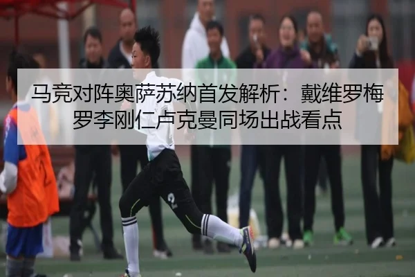 马竞对阵奥萨苏纳首发解析：戴维罗梅罗李刚仁卢克曼同场出战看点
