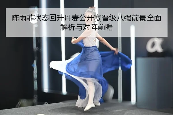 陈雨菲状态回升丹麦公开赛晋级八强前景全面解析与对阵前瞻